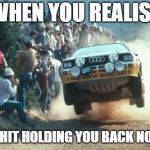 Rally vs Drag Racing | WHEN YOU REALISE; AINT SHIT HOLDING YOU BACK NO MORE | image tagged in rally vs drag racing | made w/ Imgflip meme maker
