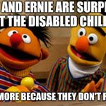 bert and ernie | BERT AND ERNIE ARE SURPRIZED THAT THE DISABLED CHILDREN; COST MORE BECAUSE THEY DON'T RESIST | image tagged in bert and ernie | made w/ Imgflip meme maker