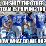 Whoever prays last wins! | OH SHIT! THE OTHER TEAM IS PRAYING TOO! NOW WHAT DO WE DO?! | image tagged in pray sports football atheist,football,sports,funny,meme | made w/ Imgflip meme maker