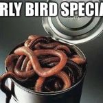 Can of Worms | EARLY BIRD SPECIAL! | image tagged in can of worms | made w/ Imgflip meme maker
