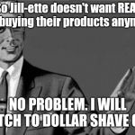 You're an idiot... | So Jill-ette doesn't want REAL men buying their products anymore? NO PROBLEM. I WILL SWITCH TO DOLLAR SHAVE CLUB. | image tagged in you're an idiot | made w/ Imgflip meme maker