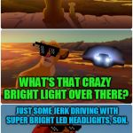 I honestly don't understand how these are even legal. | EVERYTHING THE LIGHT TOUCHES IS OURS. WHAT'S THAT CRAZY BRIGHT LIGHT OVER THERE? JUST SOME JERK DRIVING WITH SUPER BRIGHT LED HEADLIGHTS, SON. NOW PUT YOUR SHADES BACK ON BEFORE YOU'RE BLINDED BY IT. | image tagged in lion king bright headlights,nixieknox,memes,blinded by the light | made w/ Imgflip meme maker