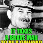 Army week Jan 9th-16th (A NikoBellic Event) In ww2 soviet Russian soldiers used to jokingly say this to each other. | IT TAKES A BRAVE MAN; TO BE A COWARD; IN THE RED ARMY | image tagged in stalin smile,shot for retreating,cowardace,foolhardy,soldiers dark humor | made w/ Imgflip meme maker