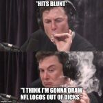 Elon Musk Weed | *HITS BLUNT*; "I THINK I'M GONNA DRAW NFL LOGOS OUT OF DICKS." | image tagged in elon musk weed | made w/ Imgflip meme maker