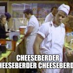 Cheeseborger | CHEESEBERDER CHEESEBERDER CHEESEBERDER! | image tagged in cheeseborger | made w/ Imgflip meme maker