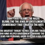 bernie point | DON'T JUST BLAME THE NAZIS BLAME THE THE JEWS OF ENTITLEMENTS /DEMOCRACY THAT CREATED THE HATE; THE GREATEST THREAT TO FREE JEWS ARE THESE JEWS WHO HAVE HELPED GOVERNMENTS AROUND THE WORLD KILL JEWS FOR PERSONAL GAINS $$$ FOR 6,000 YEARS | image tagged in bernie point | made w/ Imgflip meme maker