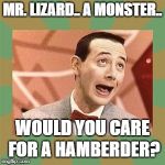 PeeWeeFee | MR. LIZARD.. A MONSTER.. WOULD YOU CARE FOR A HAMBERDER? | image tagged in peeweefee | made w/ Imgflip meme maker