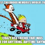 calvin and hobbes in wagon | THE BEST CHILDHOOD MEMORIES INVOLVE THAT ONE; CRAZY ASS FRIEND THAT WAS GAME FOR ANYTHING, ANYTIME, ANYWHERE | image tagged in calvin and hobbes in wagon | made w/ Imgflip meme maker