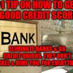 bank | #1 TIP ON HOW TO GET  A GOOD CREDIT SCORE; ELIMINATE BANKS & GO CREDIT UNIONS. THEY DON'T NICKEL & DIME YOU, FOR EVERYTHING | image tagged in bank | made w/ Imgflip meme maker