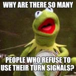 Why Kermit Banjo | WHY ARE THERE SO MANY; PEOPLE WHO REFUSE TO USE THEIR TURN SIGNALS? | image tagged in why kermit banjo | made w/ Imgflip meme maker