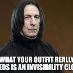 Severus Snape | WHAT YOUR OUTFIT REALLY NEEDS IS AN INVISIBILITY CLOAK | image tagged in severus snape | made w/ Imgflip meme maker