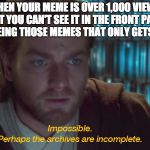 This is just weird | WHEN YOUR MEME IS OVER 1,000 VIEWS BUT YOU CAN'T SEE IT IN THE FRONT PAGE, INSTEAD SEEING THOSE MEMES THAT ONLY GETS 300 VIEWS | image tagged in the archive's must be incomplete,memes,imgflip | made w/ Imgflip meme maker