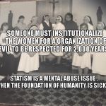 80/90's Catholic School | SOMEONE MUST INSTITUTIONALIZE THE WOMEN FOR A ORGANIZATION OF EVIL TO BE RESPECTED FOR 2,000 YEARS? STATISM IS A MENTAL ABUSE ISSUE . WHEN THE FOUNDATION OF HUMANITY IS SICK.... | image tagged in 80/90's catholic school | made w/ Imgflip meme maker