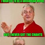 I'd go nuts listening to that all day!!! | I WANTED TO BE A GREGORIAN MONK BUT I NEVER GOT THE CHANTS | image tagged in bad pun dangerfield,memes,bad puns,gregorian chant,monks,rodney dangerfield | made w/ Imgflip meme maker