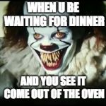 pennywise toothy grin | WHEN U BE WAITING FOR DINNER; AND YOU SEE IT COME OUT OF THE OVEN | image tagged in pennywise toothy grin | made w/ Imgflip meme maker