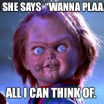 Chucky | WHEN SHE SAYS 
“WANNA PLAAAAAY”; ALL I CAN THINK OF. | image tagged in chucky | made w/ Imgflip meme maker