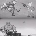 My Problems | My friend's problems; Me; My problems | image tagged in fallout power fist,memes,funny memes,other | made w/ Imgflip meme maker