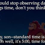 Lion king starry night | We should stop observing daylight savings time, don't you think, dad? Definitely, son--standard time is so much better. Oh well, it's 5:00, time for dinner. | image tagged in lion king starry night | made w/ Imgflip meme maker