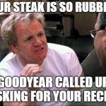Gordon Ramsay | YOUR STEAK IS SO RUBBERY, GOODYEAR CALLED UP ASKING FOR YOUR RECIPE | image tagged in gordon ramsay | made w/ Imgflip meme maker