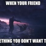 I'm Sorry My Friend... | WHEN YOUR FRIEND; DOES SOMETHING YOU DON'T WANT THEM TO DO | image tagged in i'm sorry little one,memes,dark humor,infinity war,sad | made w/ Imgflip meme maker