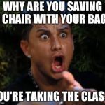 angry | WHY ARE YOU SAVING A CHAIR WITH YOUR BAG? YOU'RE TAKING THE CLASS! | image tagged in angry | made w/ Imgflip meme maker