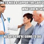 Hide the pain diagnosis | HE'S GOING TO NEED A SUPPORTIVE CAREGIVER; WHAT DID HE SAY DEAR; HE SAYS YOU'RE GOING TO DIE | image tagged in how people view doctors | made w/ Imgflip meme maker