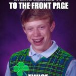 good luck brian | MEME MAKES IT TO THE FRONT PAGE; TWICE | image tagged in good luck brian,memes,front page,bad luck brian | made w/ Imgflip meme maker