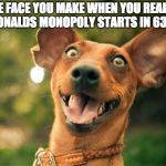 Happy dog | THE FACE YOU MAKE WHEN YOU REALIZE MCDONALDS MONOPOLY STARTS IN 63 DAYS | image tagged in happy dog | made w/ Imgflip meme maker