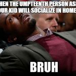 Bruh | WHEN THE UMPTEENTH PERSON ASKS HOW YOUR KID WILL SOCIALIZE IN HOMESCHOOL | image tagged in bruh | made w/ Imgflip meme maker