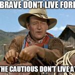 John wayne | THE BRAVE DON'T LIVE FOREVER; BUT THE CAUTIOUS DON'T LIVE AT ALL! | image tagged in john wayne | made w/ Imgflip meme maker