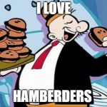 Wimpy-burger | I LOVE; HAMBERDERS | image tagged in wimpy-burger | made w/ Imgflip meme maker