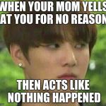 bts | WHEN YOUR MOM YELLS AT YOU FOR NO REASON; THEN ACTS LIKE NOTHING HAPPENED | image tagged in bts | made w/ Imgflip meme maker