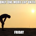 Exhausted | ONLY ONE MORE LAP UNTIL; FRIDAY | image tagged in exhausted | made w/ Imgflip meme maker