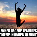 Thanks, guys! | WHEN IMGFLIP FEATURES MY MEME IN UNDER 10 MINUTES! | image tagged in jumping for joy | made w/ Imgflip meme maker