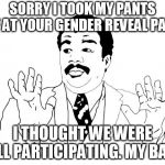 Sorry | SORRY I TOOK MY PANTS OFF AT YOUR GENDER REVEAL PARTY; I THOUGHT WE WERE ALL PARTICIPATING. MY BAD. | image tagged in sorry | made w/ Imgflip meme maker