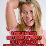 dumb white girl | A COP LEFT A NICE NOTE UNDER MY WIPERS TO LET ME KNOW I'D PARKED MY CAR CORRECTLY. IT SAID "PARKING FINE". | image tagged in dumb white girl | made w/ Imgflip meme maker
