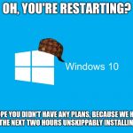 Windows 10 | OH, YOU'RE RESTARTING? I HOPE YOU DIDN'T HAVE ANY PLANS, BECAUSE WE HAVE TO SPEND THE NEXT TWO HOURS UNSKIPPABLY INSTALLING UPDATES | image tagged in windows 10 | made w/ Imgflip meme maker