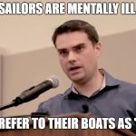Ben Shapiro | SAILORS ARE MENTALLY ILL. THEY REFER TO THEIR BOATS AS "SHE". | image tagged in ben shapiro,funny,politics,transgender,funny memes,political meme | made w/ Imgflip meme maker