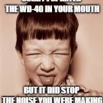 Try it!  It *really* works! | SORRY I SPRAYED THE WD-40 IN YOUR MOUTH; BUT IT DID STOP THE NOISE YOU WERE MAKING | image tagged in yuck dude,wd-40,shut up,you talk too much | made w/ Imgflip meme maker