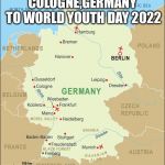 Köln To World Youth Day 2022 | COLOGNE,GERMANY TO WORLD YOUTH DAY 2022 | image tagged in germany,memes,world,youth,day,pope francis | made w/ Imgflip meme maker