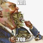 Greed | VAIL; YOU | image tagged in greed | made w/ Imgflip meme maker