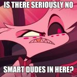 Boyfriend Search (no I'm not actually searching, this was fun to make) | IS THERE SERIOUSLY NO; SMART DUDES IN HERE? | image tagged in is there seriously no,angel dust,hazbin hotel | made w/ Imgflip meme maker