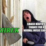 The Shining - Wendy ax | SHREK; SMASH MOUTH'S CHANCE FOR A NORMAL MUSIC CAREER | image tagged in the shining - wendy ax | made w/ Imgflip meme maker