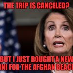 Nancy Pelosi | THE TRIP IS CANCELED? BUT I JUST BOUGHT A NEW BIKINI FOR THE AFGHAN BEACHES! | image tagged in nancy pelosi | made w/ Imgflip meme maker