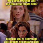 Class Clown Fish | Why does teacher call me the class clown fish? Because you’re funny and your grades are below C level | image tagged in mean girls,clown,bad pun | made w/ Imgflip meme maker