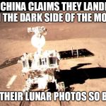 China moon landing | IF CHINA CLAIMS THEY LANDED ON THE DARK SIDE OF THE MOON; WHY IS THEIR LUNAR PHOTOS SO BRIGHT? | image tagged in china moon landing | made w/ Imgflip meme maker
