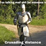 You talking mad shit for someone in crusading distance