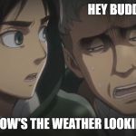 Attack on Titan memes | HEY BUDDY, HOW'S THE WEATHER LOOKIN TODAY? | image tagged in attack on titan memes | made w/ Imgflip meme maker