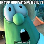 Veggie tales scream | WHEN YOU MOM SAYS NO MORE PHONE | image tagged in veggie tales scream | made w/ Imgflip meme maker