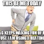 old man back pain | THIS BE ME TODAY; HAG KEEPS MAKING FUN OF ME BECAUSE I AM USING A HEATING PAD. | image tagged in old man back pain | made w/ Imgflip meme maker